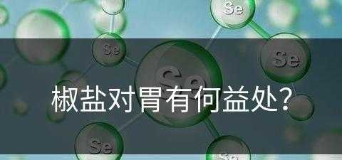 椒盐对胃有何益处？(椒盐对胃好吗)